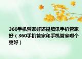 360手機管家好還是騰訊手機管家好（360手機管家和手機管家哪個更好）