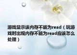 游戲顯示該內(nèi)存不能為read（玩游戲時出現(xiàn)內(nèi)存不能為read應(yīng)該怎么處理）