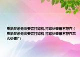 電腦顯示無法安裝打印機(jī),打印處理器不存在（電腦顯示無法安裝打印機(jī) 打印處理器不存在怎么處理?）