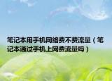 筆記本用手機網(wǎng)絡費不費流量（筆記本通過手機上網(wǎng)費流量嗎）