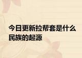 今日更新拉幫套是什么民族的起源