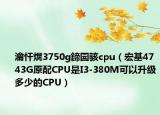 瀹忓熀3750g鍗囩駭cpu（宏基4743G原配CPU是I3-380M可以升級(jí)多少的CPU）