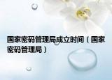 國家密碼管理局成立時間（國家密碼管理局）