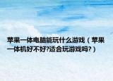 蘋果一體電腦能玩什么游戲（蘋果一體機好不好?適合玩游戲嗎?）