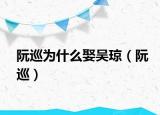 阮巡為什么娶吳瓊（阮巡）