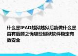 什么是IPAD越獄越獄后能做什么是否有后顧之憂哪些越獄軟件穩(wěn)定有效安全
