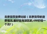 北京寬帶資費(fèi)比較（北京寬帶的資費(fèi)情況,最好是海淀區(qū)的,4M價錢一個月?）