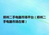 鄭州二手電腦市場平臺（鄭州二手電腦市場在哪）