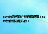 cctv教育頻道在線直播觀看（cctv教育頻道是幾臺）