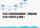 天龍八部游戲能結(jié)婚嗎（網(wǎng)絡(luò)游戲天龍八部里怎么結(jié)婚）