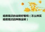 暗夜精靈的坐騎好看嗎（怎么樣買暗夜精靈的種族坐騎）