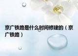 京廣鐵路是什么時(shí)間修建的（京廣鐵路）