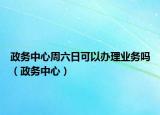 政務(wù)中心周六日可以辦理業(yè)務(wù)嗎（政務(wù)中心）