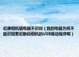 尼康相機(jī)插電腦不識別（我的電腦為何不能識別索尼數(shù)碼相機(jī)的USB驅(qū)動程序呢）