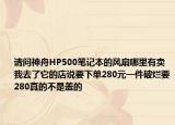 請問神舟HP500筆記本的風(fēng)扇哪里有賣我去了它的店說要下單280元一件破爛要280真的不是蓋的