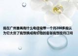 我在廣州番禺有什么電信寬帶一個月200多我認為它太貴了我想換成有價格的套餐我想按月訂閱