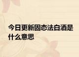 今日更新固態(tài)法白酒是什么意思