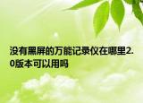 沒(méi)有黑屏的萬(wàn)能記錄儀在哪里2.0版本可以用嗎