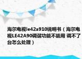海爾電視le42a910說明書（海爾電視LE42A90調(diào)諧功能不能用 調(diào)不了臺怎么處理）