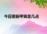 今日更新甲寅是幾點(diǎn)