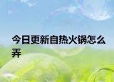 今日更新自熱火鍋怎么弄