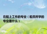 在船上工作的專業(yè)（船員所學(xué)的專業(yè)是什么）