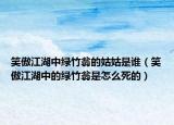 笑傲江湖中綠竹翁的姑姑是誰（笑傲江湖中的綠竹翁是怎么死的）