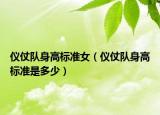 儀仗隊(duì)身高標(biāo)準(zhǔn)女（儀仗隊(duì)身高標(biāo)準(zhǔn)是多少）