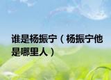 誰(shuí)是楊振寧（楊振寧他是哪里人）