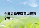 今日更新安徽黃山在哪個(gè)城市