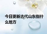 今日更新古代山東指什么地方