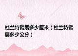 杜蘭特臂展多少厘米（杜蘭特臂展多少公分）