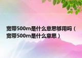 寬帶500m是什么意思夠用嗎（寬帶500m是什么意思）