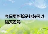 今日更新粽子包好可以隔天煮嗎