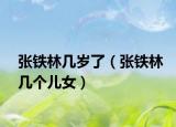 張鐵林幾歲了（張鐵林幾個兒女）