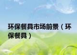 環(huán)保餐具市場前景（環(huán)保餐具）