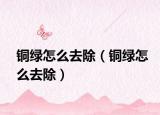 銅綠怎么去除（銅綠怎么去除）