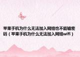 蘋果手機為什么無法加入網(wǎng)絡(luò)也不能輸密碼（蘋果手機為什么無法加入網(wǎng)絡(luò)wifi）