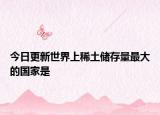 今日更新世界上稀土儲(chǔ)存量最大的國(guó)家是