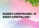 創(chuàng)業(yè)板是什么時候開始注冊制（創(chuàng)業(yè)板是什么時候開始上市的）