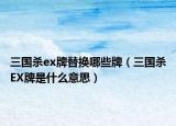 三國(guó)殺ex牌替換哪些牌（三國(guó)殺EX牌是什么意思）