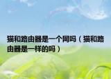 貓和路由器是一個(gè)網(wǎng)嗎（貓和路由器是一樣的嗎）