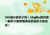 16G的U盤多少錢（16g的u盤價格一般多少我想用來裝系統(tǒng)多大的合適）