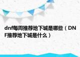dnf每周推薦地下城是哪些（DNF推薦地下城是什么）