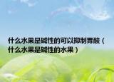 什么水果是堿性的可以抑制胃酸（什么水果是堿性的水果）