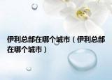 伊利總部在哪個城市（伊利總部在哪個城市）