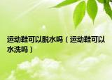 運動鞋可以脫水嗎（運動鞋可以水洗嗎）