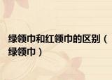 綠領(lǐng)巾和紅領(lǐng)巾的區(qū)別（綠領(lǐng)巾）