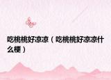 吃桃桃好涼涼（吃桃桃好涼涼什么梗）