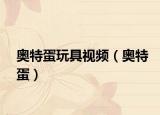 奧特蛋玩具視頻（奧特蛋）
